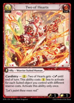 <b>カーディストリー</b> — 2:ターン終了時まで、Two of Heartsは+2(Power)の修整を受ける。この能力のアクティベーションコストは、あなたがコントロールする異なるリザーブコストを持つSuited オブジェクト1つにつき1少なくなる。この能力は1回だけアクティベーションできる。